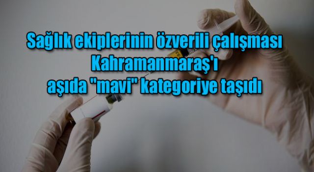 Sağlık ekiplerinin özverili çalışması Kahramanmaraş'ı aşıda "mavi" kategoriye taşıdı