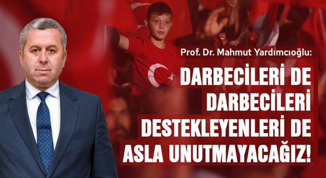 PROF.DR. YARDIMCIOĞLU: DARBECİLERİ DE DARBECİLERİ DESTEKLEYENLERİ DE ASLA UNUTMAYACAĞIZ