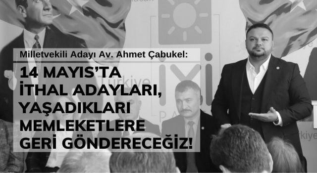 Çabukel: 14 Mayıs’ta İthal Adayları, Yaşadıkları Memleketlere Geri Göndereceğiz!