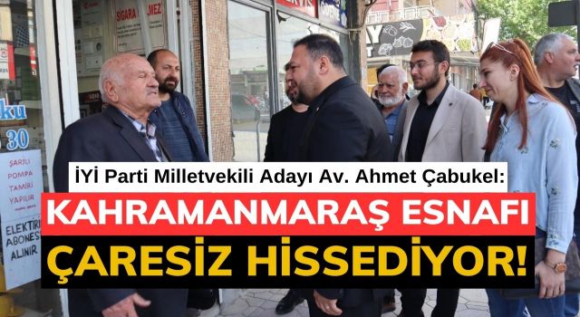 Çabukel: Kahramanmaraş Esnafı Çaresiz Hissediyor!