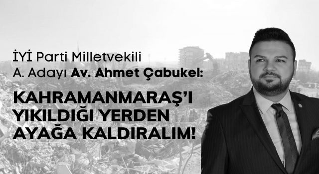 Çabukel: Kahramanmaraş’ı Yıkıldığı Yerden Ayağa Kaldıralım!