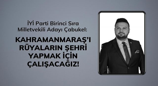 İYİ Parti Birinci Sıra Milletvekili Adayı Çabukel: Kahramanmaraş’ı Rüyaların Şehri Yapmak İçin Çalışacağız!