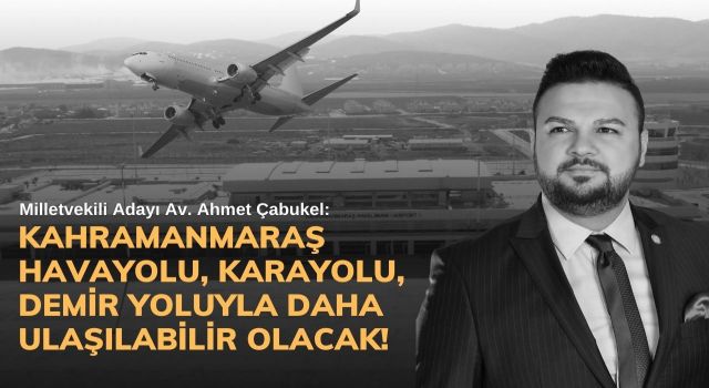 Çabukel: Kahramanmaraş Havayolu, Karayolu, Demir Yoluyla Daha Ulaşılabilir Olacak!