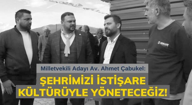 Çabukel: Şehrimizi İstişare Kültürüyle Yöneteceğiz!