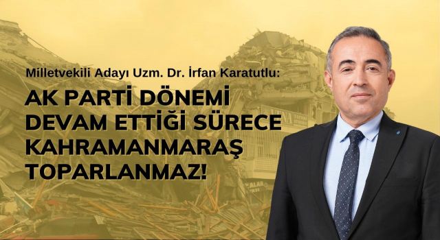 Karatutlu: Ak Parti Dönemi Devam Ettiği Sürece Kahramanmaraş Toparlanmaz!