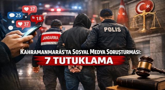Kahramanmaraş’ta sosyal medya paylaşımlarına soruşturma: 7 tutuklama