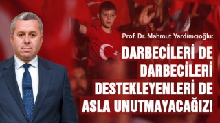 PROF.DR. YARDIMCIOĞLU: DARBECİLERİ DE DARBECİLERİ DESTEKLEYENLERİ DE ASLA UNUTMAYACAĞIZ